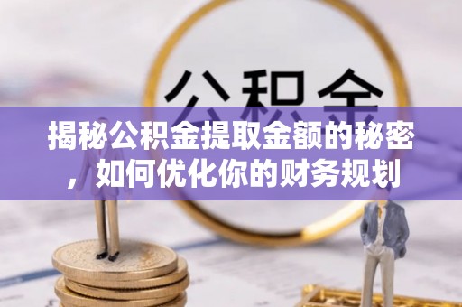 安溪揭秘公积金提取金额的秘密，如何优化你的财务规划