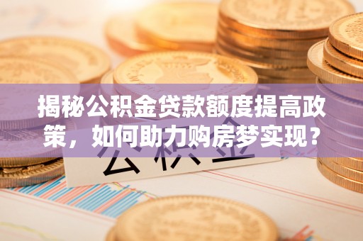 安溪揭秘公积金贷款额度提高政策，如何助力购房梦实现？