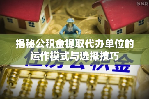 安溪揭秘公积金提取代办单位的运作模式与选择技巧