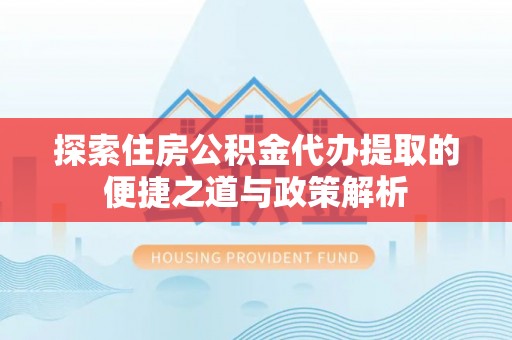 安溪探索住房公积金代办提取的便捷之道与政策解析