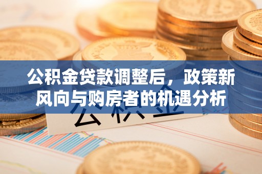 安溪公积金贷款调整后，政策新风向与购房者的机遇分析