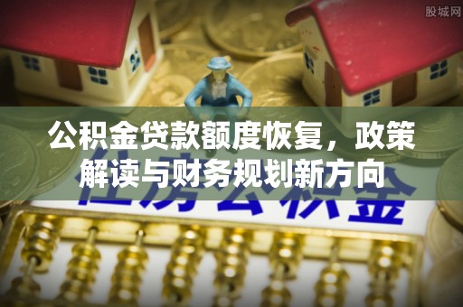 安溪公积金贷款额度恢复，政策解读与财务规划新方向