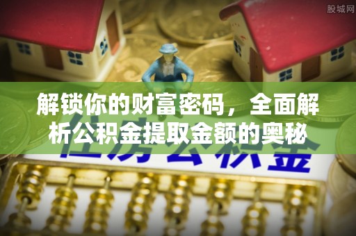 安溪解锁你的财富密码，全面解析公积金提取金额的奥秘