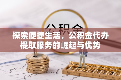 安溪探索便捷生活，公积金代办提取服务的崛起与优势