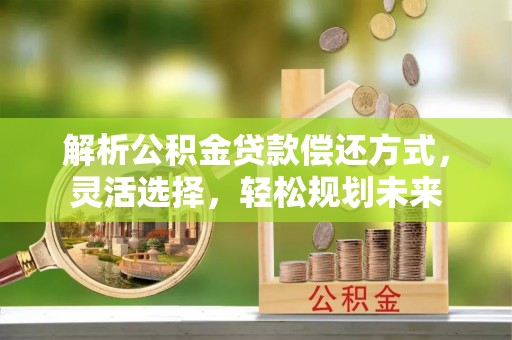 安溪解析公积金贷款偿还方式，灵活选择，轻松规划未来