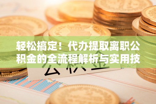 安溪轻松搞定！代办提取离职公积金的全流程解析与实用技巧