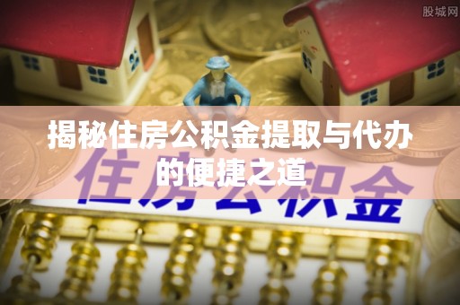 安溪揭秘住房公积金提取与代办的便捷之道