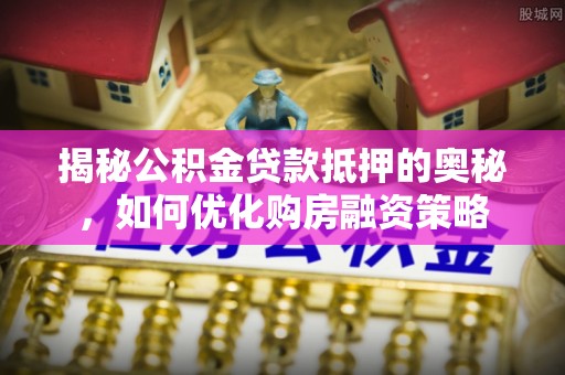 安溪揭秘公积金贷款抵押的奥秘，如何优化购房融资策略