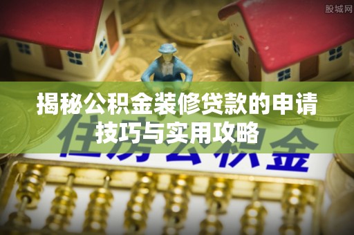 安溪揭秘公积金装修贷款的申请技巧与实用攻略