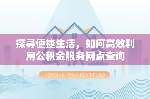 安溪探寻便捷生活，如何高效利用公积金服务网点查询