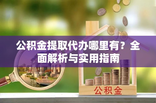 安溪公积金提取代办哪里有？全面解析与实用指南