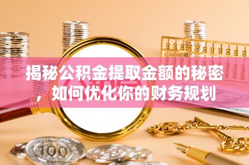 安溪揭秘公积金提取金额的秘密，如何优化你的财务规划