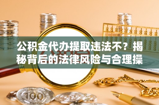 安溪公积金代办提取违法不？揭秘背后的法律风险与合理操作