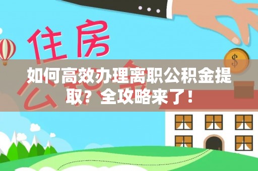 安溪如何高效办理离职公积金提取？全攻略来了！