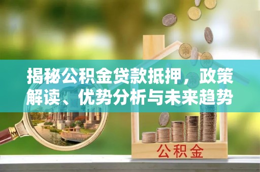 安溪揭秘公积金贷款抵押，政策解读、优势分析与未来趋势