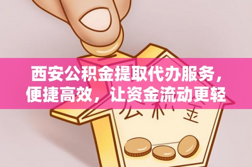 安溪西安公积金提取代办服务，便捷高效，让资金流动更轻松