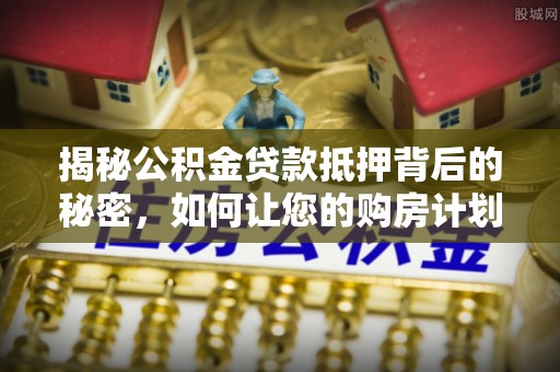 安溪揭秘公积金贷款抵押背后的秘密，如何让您的购房计划更轻松？