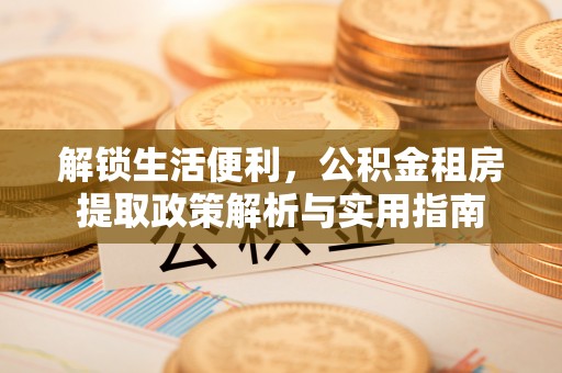 安溪解锁生活便利，公积金租房提取政策解析与实用指南