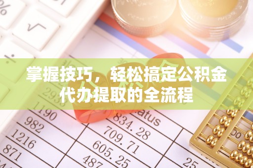 安溪掌握技巧，轻松搞定公积金代办提取的全流程