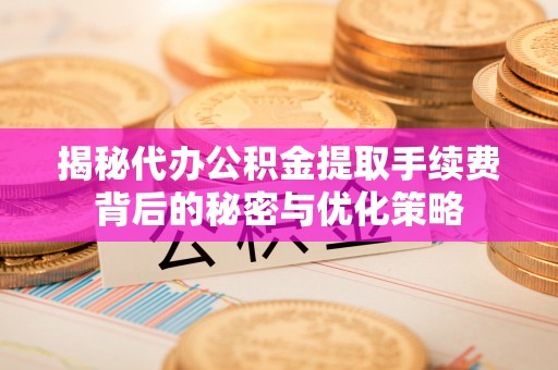 安溪揭秘代办公积金提取手续费背后的秘密与优化策略