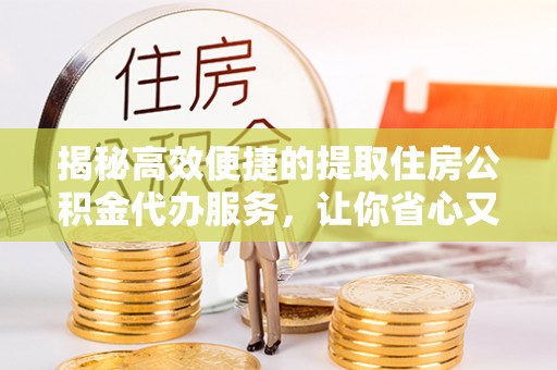 安溪揭秘高效便捷的提取住房公积金代办服务，让你省心又省力