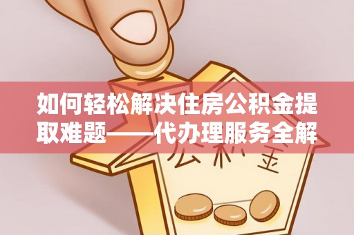 安溪如何轻松解决住房公积金提取难题——代办理服务全解析