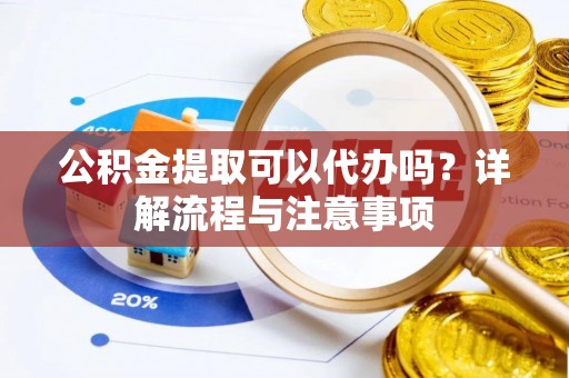 安溪公积金提取可以代办吗？详解流程与注意事项