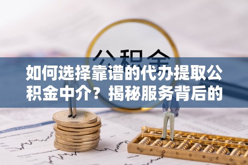 安溪如何选择靠谱的代办提取公积金中介？揭秘服务背后的真相