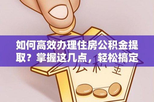 安溪如何高效办理住房公积金提取？掌握这几点，轻松搞定！
