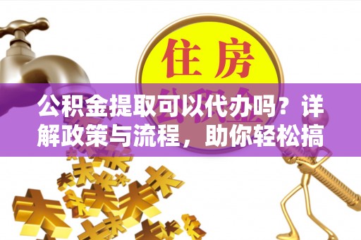 安溪公积金提取可以代办吗？详解政策与流程，助你轻松搞定！