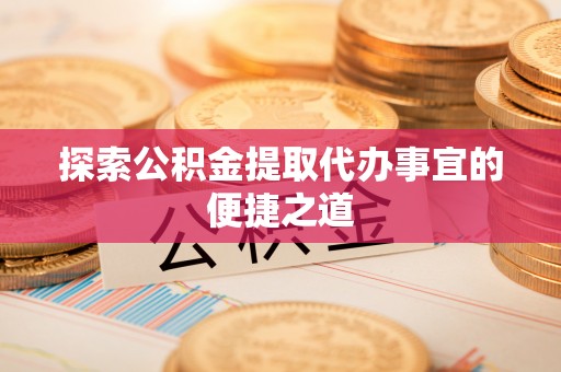安溪探索公积金提取代办事宜的便捷之道