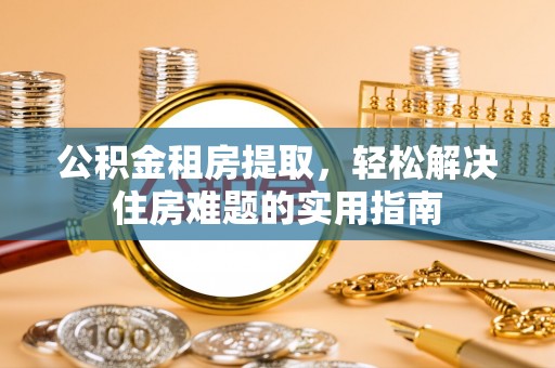 安溪公积金租房提取，轻松解决住房难题的实用指南