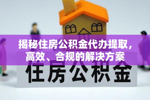 安溪揭秘住房公积金代办提取，高效、合规的解决方案