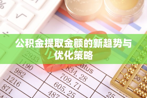 安溪公积金提取金额的新趋势与优化策略
