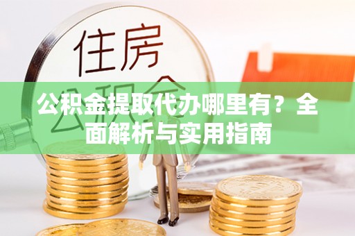安溪公积金提取代办哪里有？全面解析与实用指南