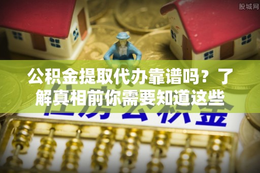 安溪公积金提取代办靠谱吗？了解真相前你需要知道这些