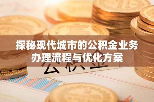 安溪探秘现代城市的公积金业务办理流程与优化方案