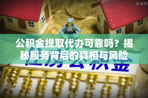 安溪公积金提取代办可靠吗？揭秘服务背后的真相与风险