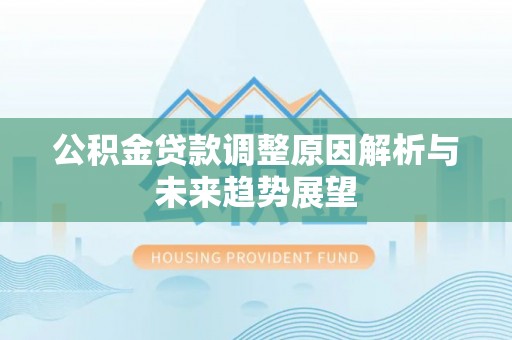 安溪公积金贷款调整原因解析与未来趋势展望
