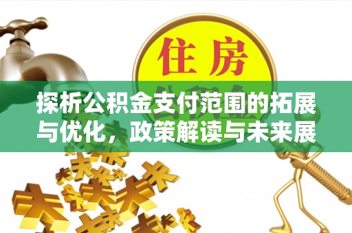 安溪探析公积金支付范围的拓展与优化，政策解读与未来展望