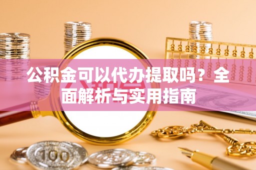 安溪公积金可以代办提取吗？全面解析与实用指南