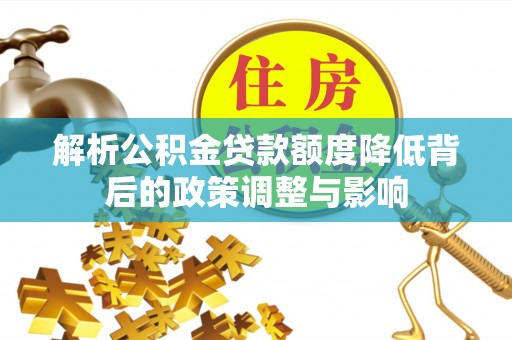 安溪解析公积金贷款额度降低背后的政策调整与影响