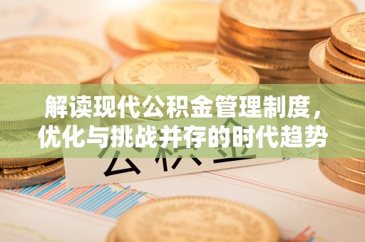 安溪解读现代公积金管理制度，优化与挑战并存的时代趋势