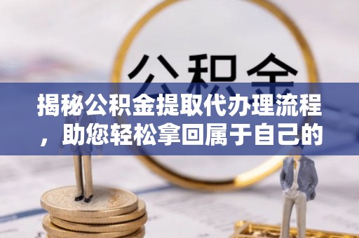 安溪揭秘公积金提取代办理流程，助您轻松拿回属于自己的钱