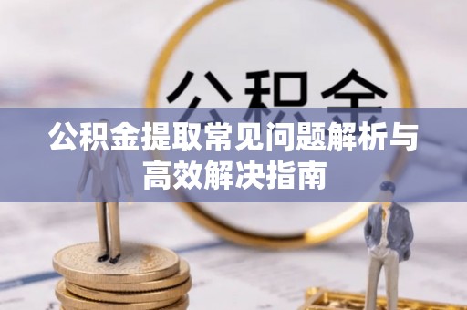 安溪公积金提取常见问题解析与高效解决指南