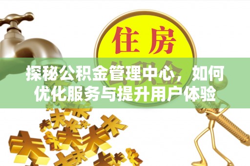 安溪探秘公积金管理中心，如何优化服务与提升用户体验