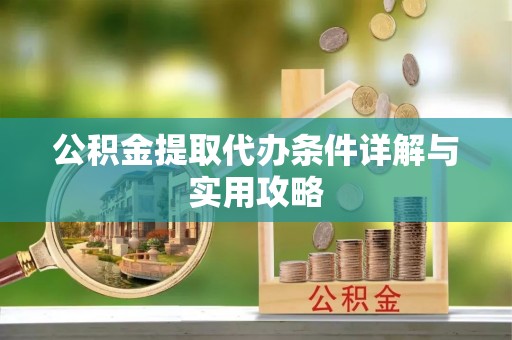 安溪公积金提取代办条件详解与实用攻略