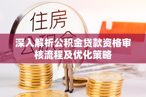 安溪深入解析公积金贷款资格审核流程及优化策略