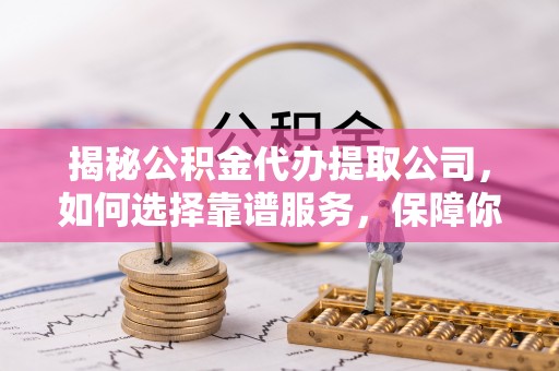 安溪揭秘公积金代办提取公司，如何选择靠谱服务，保障你的资金安全