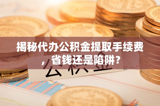 安溪揭秘代办公积金提取手续费，省钱还是陷阱？
